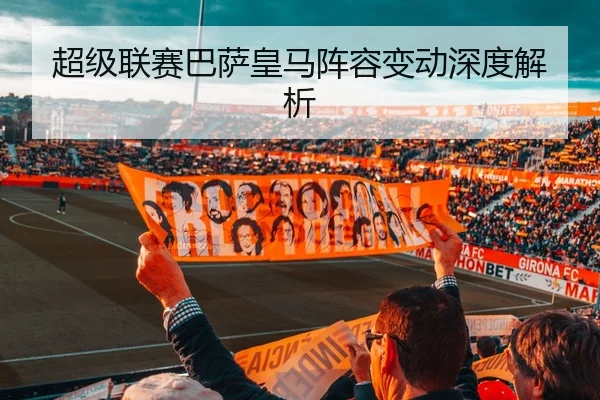 超级联赛巴萨皇马阵容变动深度解析